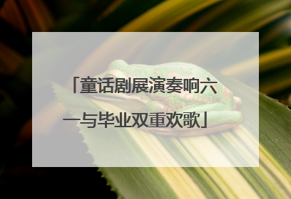 童话剧展演奏响六一与毕业双重欢歌