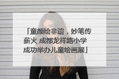 童颜绘非遗，妙笔传薪火 成都龙祥路小学成功举办儿童绘画展