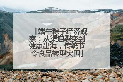 端午粽子经济观察：从渠道裂变到健康出海，传统节令食品转型突围