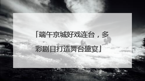 端午京城好戏连台，多彩剧目打造舞台盛宴
