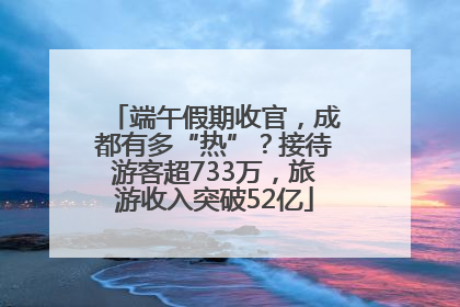 端午假期收官，成都有多“热”？接待游客超733万，旅游收入突破52亿