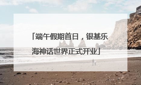 端午假期首日，银基乐海神话世界正式开业