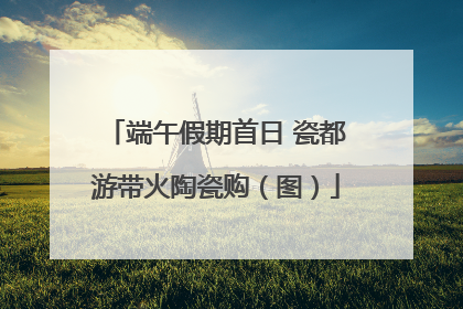 端午假期首日 瓷都游带火陶瓷购（图）