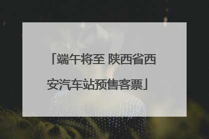 端午将至 陕西省西安汽车站预售客票