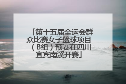 第十五届全运会群众比赛女子篮球项目（B组）预赛在四川宜宾南溪开赛
