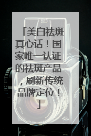 美白祛斑真心话！国家唯一认证的祛斑产品，刷新传统品牌定位！