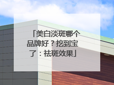 美白淡斑哪个品牌好？挖到宝了：祛斑效果