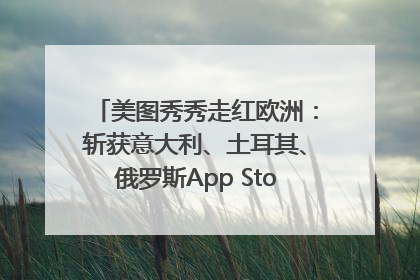 美图秀秀走红欧洲：斩获意大利、土耳其、俄罗斯App Store分类榜第一