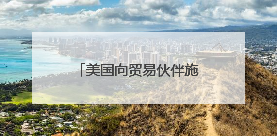 美国向贸易伙伴施压 要求周三前提供谈判“最佳方案”