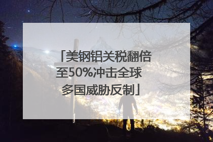 美钢铝关税翻倍至50%冲击全球 多国威胁反制