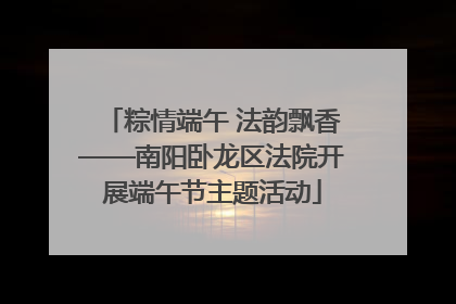 粽情端午 法韵飘香——南阳卧龙区法院开展端午节主题活动