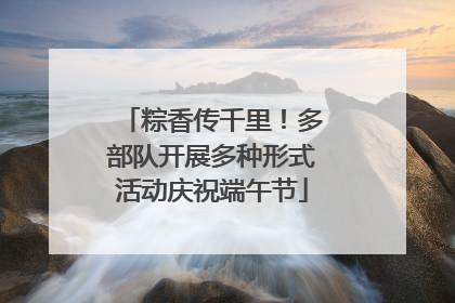 粽香传千里！多部队开展多种形式活动庆祝端午节