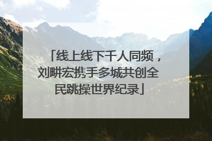 线上线下千人同频，刘畊宏携手多城共创全民跳操世界纪录