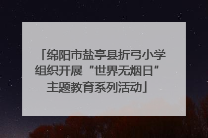 绵阳市盐亭县折弓小学组织开展“世界无烟日”主题教育系列活动