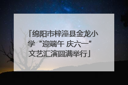 绵阳市梓潼县金龙小学“迎端午 庆六一”文艺汇演圆满举行