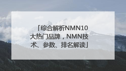 综合解析NMN10大热门品牌，NMN技术、参数、排名解读