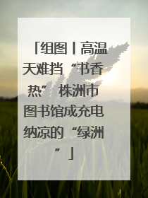 组图丨高温天难挡“书香热” 株洲市图书馆成充电纳凉的“绿洲”