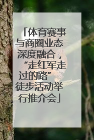 体育赛事与商圈业态深度融合，“走红军走过的路” 徒步活动举行推介会