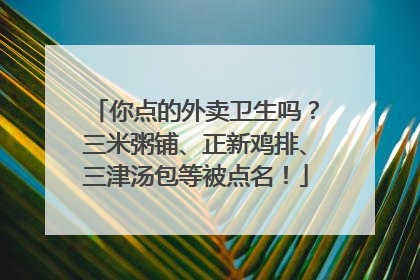 你点的外卖卫生吗？三米粥铺、正新鸡排、三津汤包等被点名！