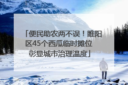 便民助农两不误！睢阳区45个西瓜临时摊位 彰显城市治理温度