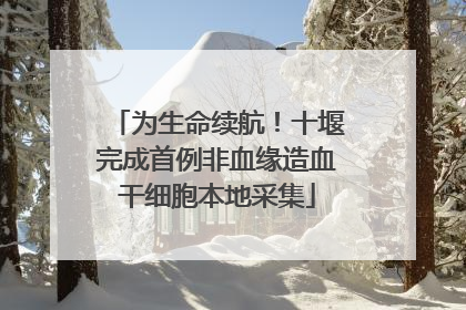 为生命续航！十堰完成首例非血缘造血干细胞本地采集