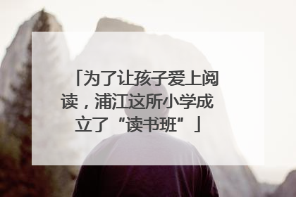 为了让孩子爱上阅读，浦江这所小学成立了“读书班”