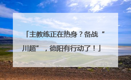 主教练正在热身？备战“川超”，德阳有行动了！