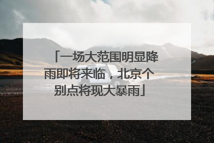 一场大范围明显降雨即将来临，北京个别点将现大暴雨