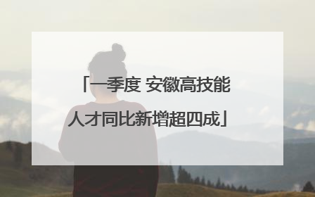 一季度 安徽高技能人才同比新增超四成