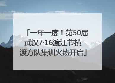 一年一度！第50届武汉7·16渡江节横渡方队集训火热开启