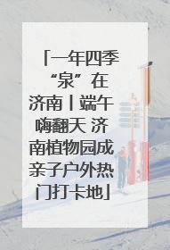 一年四季 “泉”在济南丨端午嗨翻天 济南植物园成亲子户外热门打卡地