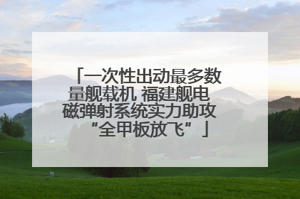 一次性出动最多数量舰载机 福建舰电磁弹射系统实力助攻“全甲板放飞”