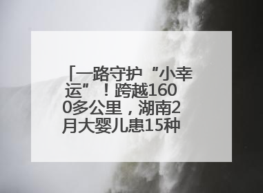 一路守护“小幸运”！跨越1600多公里，湖南2月大婴儿患15种疾病紧急转运