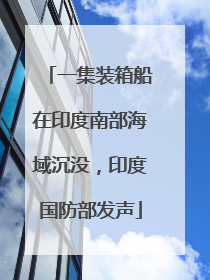 一集装箱船在印度南部海域沉没，印度国防部发声