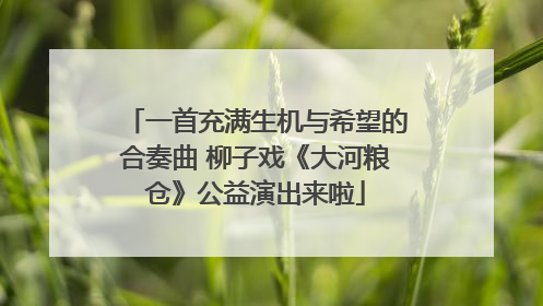 一首充满生机与希望的合奏曲 柳子戏《大河粮仓》公益演出来啦