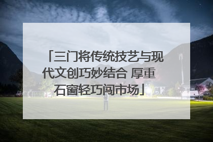 三门将传统技艺与现代文创巧妙结合 厚重石窗轻巧闯市场