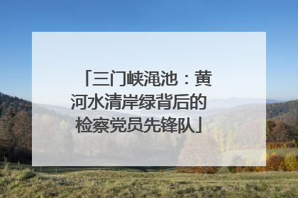 三门峡渑池：黄河水清岸绿背后的检察党员先锋队