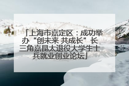 上海市嘉定区：成功举办“创未来 共成长”长三角嘉昆太退役大学生士兵就业创业论坛