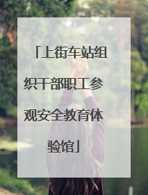 上街车站组织干部职工参观安全教育体验馆