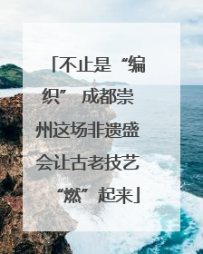 不止是“编织” 成都崇州这场非遗盛会让古老技艺“燃”起来