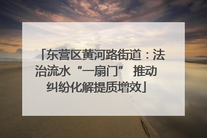 东营区黄河路街道：法治流水“一扇门” 推动纠纷化解提质增效