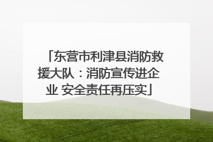 东营市利津县消防救援大队：消防宣传进企业 安全责任再压实