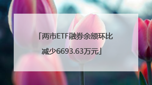两市ETF融券余额环比减少6693.63万元