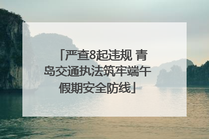 严查8起违规 青岛交通执法筑牢端午假期安全防线