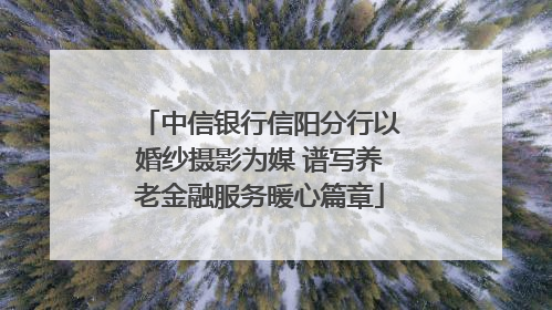 中信银行信阳分行以婚纱摄影为媒 谱写养老金融服务暖心篇章