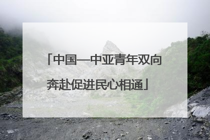 中国—中亚青年双向奔赴促进民心相通
