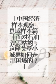 中国经济样本观察·县域样本篇丨面对石油资源枯竭，这座戈壁小城是如何走出困境的？