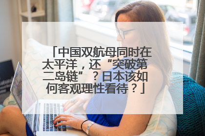 中国双航母同时在太平洋，还“突破第二岛链”？日本该如何客观理性看待？