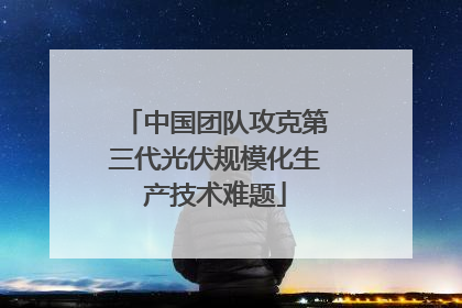 中国团队攻克第三代光伏规模化生产技术难题