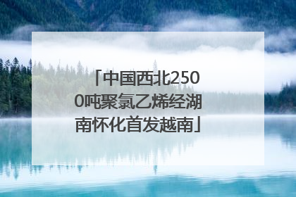 中国西北2500吨聚氯乙烯经湖南怀化首发越南